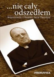 ...nie cały odszedłem : wspomnienia o księdzu Janie Twardym